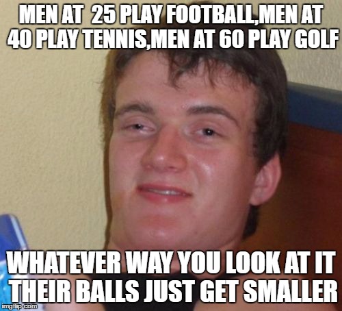 10 Guy Meme | MEN AT  25 PLAY FOOTBALL,MEN AT 40 PLAY TENNIS,MEN AT 60 PLAY GOLF; WHATEVER WAY YOU LOOK AT IT THEIR BALLS JUST GET SMALLER | image tagged in memes,10 guy,men,football,golf,tennis | made w/ Imgflip meme maker