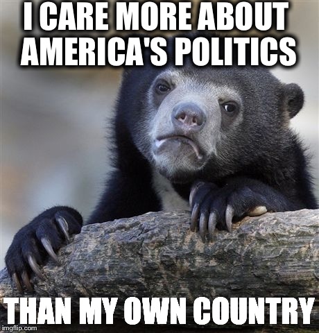 Confession Bear | I CARE MORE ABOUT AMERICA'S POLITICS; THAN MY OWN COUNTRY | image tagged in memes,confession bear | made w/ Imgflip meme maker