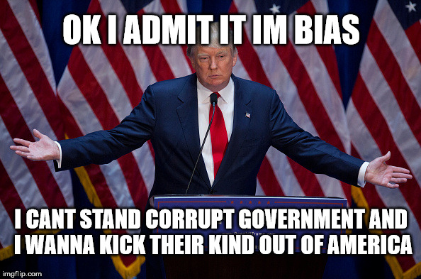 TRUMP ADMITS BIAS | OK I ADMIT IT IM BIAS; I CANT STAND CORRUPT GOVERNMENT AND I WANNA KICK THEIR KIND OUT OF AMERICA | image tagged in trump bruh,hillary,politics,election 2016,hillary clinton,trump | made w/ Imgflip meme maker