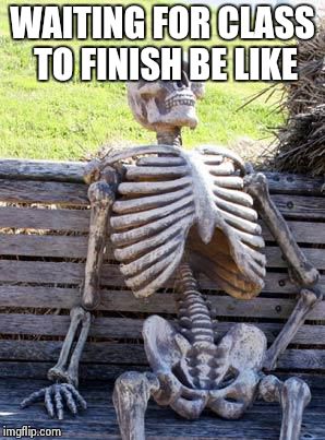 Waiting Skeleton | WAITING FOR CLASS TO FINISH BE LIKE | image tagged in memes,waiting skeleton | made w/ Imgflip meme maker