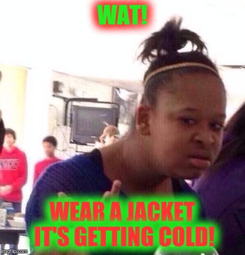 Black Girl Wat Meme | WAT! WEAR A JACKET IT'S GETTING COLD! | image tagged in memes,black girl wat | made w/ Imgflip meme maker