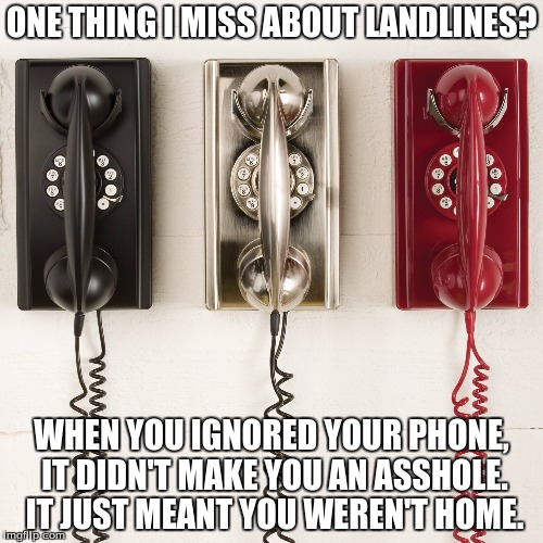 You Can't Not Be Home These Days | ONE THING I MISS ABOUT LANDLINES? WHEN YOU IGNORED YOUR PHONE, IT DIDN'T MAKE YOU AN ASSHOLE. IT JUST MEANT YOU WEREN'T HOME. | image tagged in memes,funny,phone,1990s first world problems,technology,introvert | made w/ Imgflip meme maker