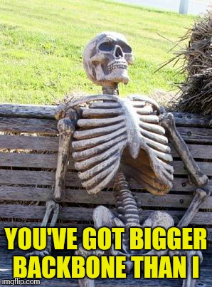 Waiting Skeleton Meme | YOU'VE GOT BIGGER BACKBONE THAN I | image tagged in memes,waiting skeleton | made w/ Imgflip meme maker