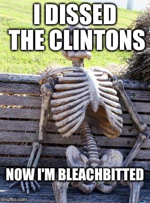 Waiting Skeleton Meme | I DISSED THE CLINTONS; NOW I'M BLEACHBITTED | image tagged in memes,waiting skeleton | made w/ Imgflip meme maker