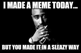 I MADE A MEME TODAY... BUT YOU MADE IT IN A SLEAZY WAY | made w/ Imgflip meme maker
