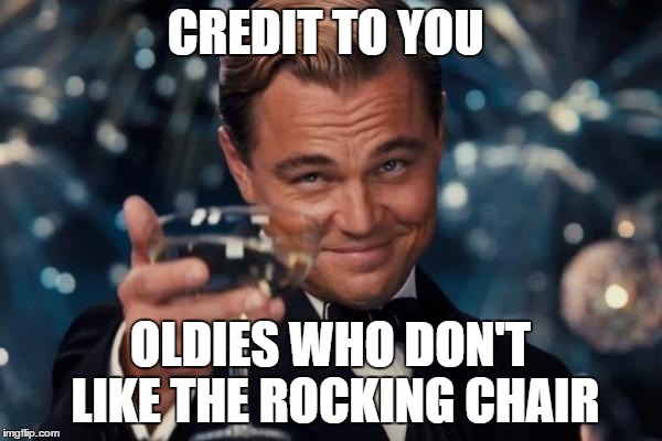 Leonardo Dicaprio Cheers Meme | CREDIT TO YOU OLDIES WHO DON'T LIKE THE ROCKING CHAIR | image tagged in memes,leonardo dicaprio cheers | made w/ Imgflip meme maker