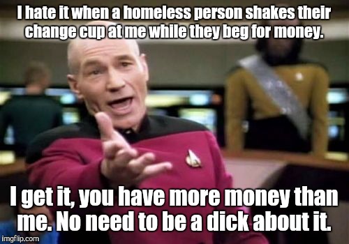 Picard Wtf | I hate it when a homeless person shakes their change cup at me while they beg for money. I get it, you have more money than me. No need to be a dick about it. | image tagged in memes,picard wtf | made w/ Imgflip meme maker