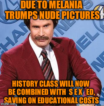Stay Classy | DUE TO MELANIA TRUMPS NUDE PICTURES; HISTORY CLASS WILL NOW BE COMBINED WITH  S E X   ED, SAVING ON EDUCATIONAL COSTS | image tagged in stay classy | made w/ Imgflip meme maker