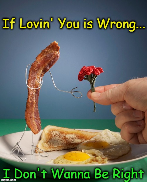 If Lovin' You is Wrong... | If Lovin' You is Wrong... I Don't Wanna Be Right | image tagged in bacon and eggs,vince vance,i love bacon,bacon meme | made w/ Imgflip meme maker