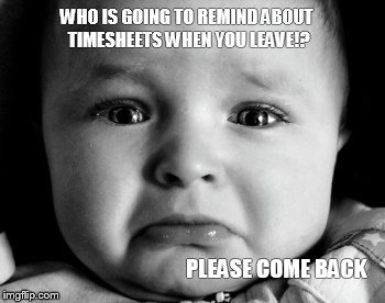 Sad Baby Meme | WHO IS GOING TO REMIND ABOUT TIMESHEETS WHEN YOU LEAVE!? PLEASE COME BACK | image tagged in memes,sad baby | made w/ Imgflip meme maker