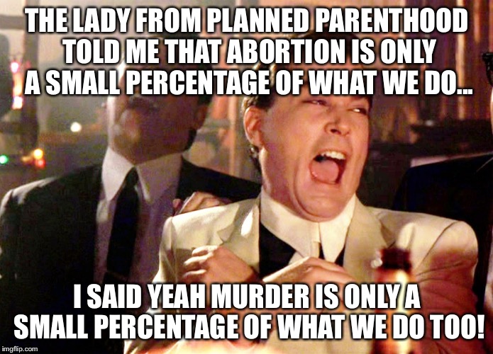 Good Fellas Hilarious Meme | THE LADY FROM PLANNED PARENTHOOD TOLD ME THAT ABORTION IS ONLY A SMALL PERCENTAGE OF WHAT WE DO... I SAID YEAH MURDER IS ONLY A SMALL PERCENTAGE OF WHAT WE DO TOO! | image tagged in memes,good fellas hilarious | made w/ Imgflip meme maker