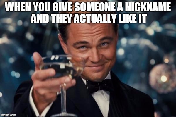 Leonardo Dicaprio Cheers Meme | WHEN YOU GIVE SOMEONE A NICKNAME AND THEY ACTUALLY LIKE IT | image tagged in memes,leonardo dicaprio cheers | made w/ Imgflip meme maker