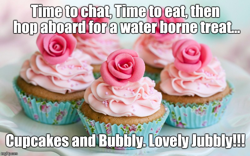 Cupcakes | Time to chat, Time to eat, then hop aboard for a water borne treat... Cupcakes and Bubbly. Lovely Jubbly!!! | image tagged in cupcakes | made w/ Imgflip meme maker