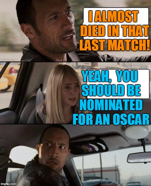 The Rock Driving Meme | I ALMOST DIED IN THAT LAST MATCH! YEAH,  YOU SHOULD BE NOMINATED FOR AN OSCAR | image tagged in memes,the rock driving | made w/ Imgflip meme maker