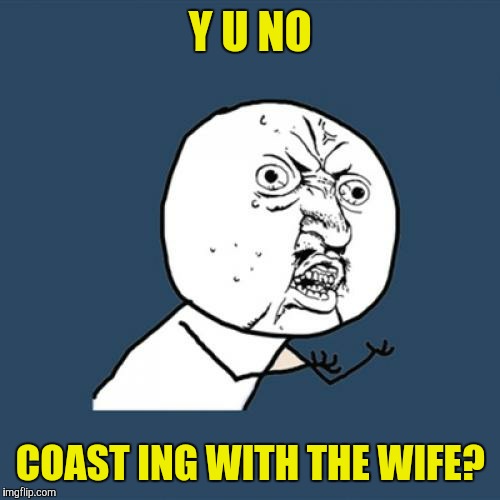 Y U No Meme | Y U NO COAST ING WITH THE WIFE? | image tagged in memes,y u no | made w/ Imgflip meme maker