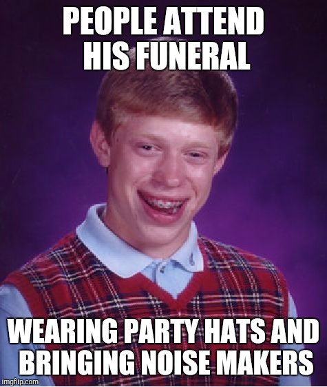 Imagine the funeral | PEOPLE ATTEND HIS FUNERAL; WEARING PARTY HATS AND BRINGING NOISE MAKERS | image tagged in memes,bad luck brian | made w/ Imgflip meme maker