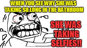 ARE YOU KIDDING ME RIGHT NOW???? | WHEN YOU SEE WHY SHE WAS TAKING SO LONG IN THE BATHROOM; SHE WAS TAKING SELFIES!! | image tagged in angry face | made w/ Imgflip meme maker
