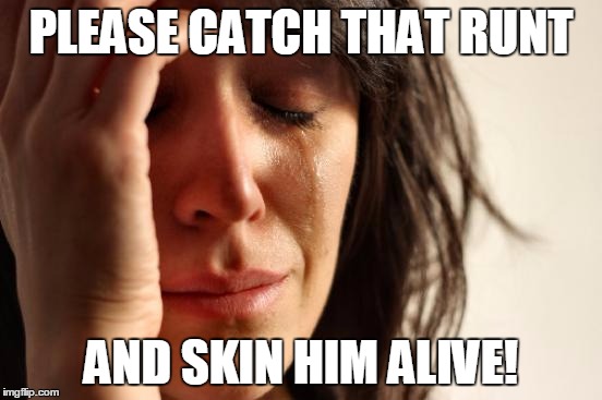 First World Problems Meme | PLEASE CATCH THAT RUNT AND SKIN HIM ALIVE! | image tagged in memes,first world problems | made w/ Imgflip meme maker