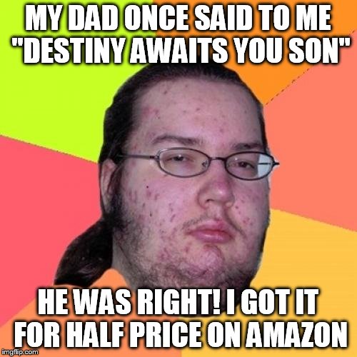 Butthurt Dweller Meme | MY DAD ONCE SAID TO ME "DESTINY AWAITS YOU SON"; HE WAS RIGHT! I GOT IT FOR HALF PRICE ON AMAZON | image tagged in memes,butthurt dweller | made w/ Imgflip meme maker