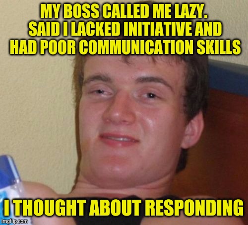 10 Guy Meme | MY BOSS CALLED ME LAZY. SAID I LACKED INITIATIVE AND HAD POOR COMMUNICATION SKILLS; I THOUGHT ABOUT RESPONDING | image tagged in memes,10 guy | made w/ Imgflip meme maker