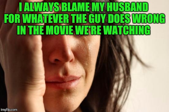 First World Problems | I ALWAYS BLAME MY HUSBAND FOR WHATEVER THE GUY DOES WRONG IN THE MOVIE WE'RE WATCHING | image tagged in memes,first world problems | made w/ Imgflip meme maker