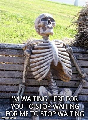 Waiting Skeleton Meme | I'M WAITING HERE FOR YOU TO STOP WAITING FOR ME TO STOP WAITING | image tagged in memes,waiting skeleton | made w/ Imgflip meme maker