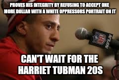 Kaepernick | PROVES HIS INTEGRITY BY REFUSING TO ACCEPT ONE MORE DOLLAR WITH A WHITE OPPRESSORS PORTRAIT ON IT; CAN'T WAIT FOR THE HARRIET TUBMAN 20S | image tagged in kaepernick | made w/ Imgflip meme maker