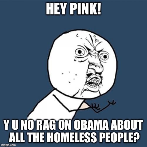 Y U No | HEY PINK! Y U NO RAG ON OBAMA ABOUT ALL THE HOMELESS PEOPLE? | image tagged in memes,y u no | made w/ Imgflip meme maker