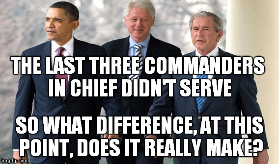 THE LAST THREE COMMANDERS IN CHIEF DIDN'T SERVE SO WHAT DIFFERENCE, AT THIS POINT, DOES IT REALLY MAKE? | made w/ Imgflip meme maker
