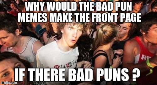 Sudden Clarity Clarence Meme | WHY WOULD THE BAD PUN MEMES MAKE THE FRONT PAGE; IF THERE BAD PUNS ? | image tagged in memes,sudden clarity clarence | made w/ Imgflip meme maker