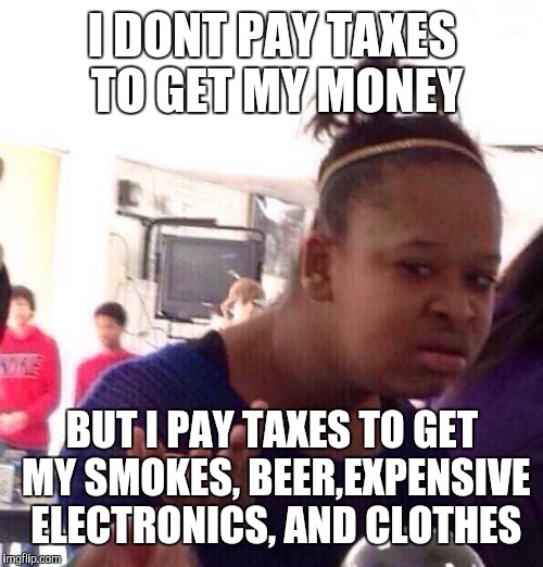 Black Girl Wat Meme | I DONT PAY TAXES TO GET MY MONEY; BUT I PAY TAXES TO GET MY SMOKES, BEER,EXPENSIVE ELECTRONICS, AND CLOTHES | image tagged in memes,black girl wat | made w/ Imgflip meme maker