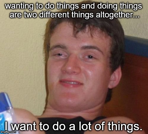 lazy/stoner boyfriend | wanting to do things and doing things are two different things altogether... I want to do a lot of things. | image tagged in memes,10 guy | made w/ Imgflip meme maker
