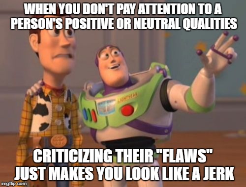 X, X Everywhere | WHEN YOU DON'T PAY ATTENTION TO A PERSON'S POSITIVE OR NEUTRAL QUALITIES; CRITICIZING THEIR "FLAWS" JUST MAKES YOU LOOK LIKE A JERK | image tagged in memes,x x everywhere | made w/ Imgflip meme maker