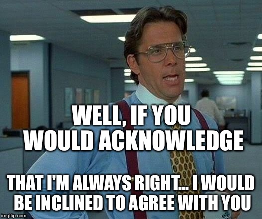 That Would Be Great Meme | WELL, IF YOU WOULD ACKNOWLEDGE THAT I'M ALWAYS RIGHT... I WOULD BE INCLINED TO AGREE WITH YOU | image tagged in memes,that would be great | made w/ Imgflip meme maker