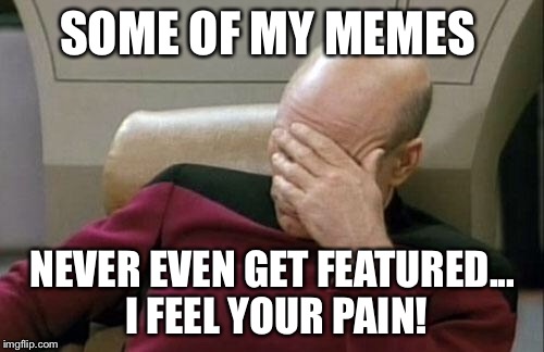Captain Picard Facepalm Meme | SOME OF MY MEMES NEVER EVEN GET FEATURED... I FEEL YOUR PAIN! | image tagged in memes,captain picard facepalm | made w/ Imgflip meme maker