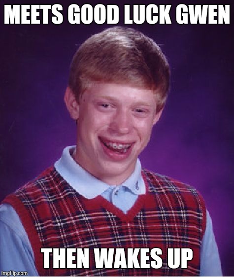 Bad Luck Brian Meme | MEETS GOOD LUCK GWEN; THEN WAKES UP | image tagged in memes,bad luck brian | made w/ Imgflip meme maker