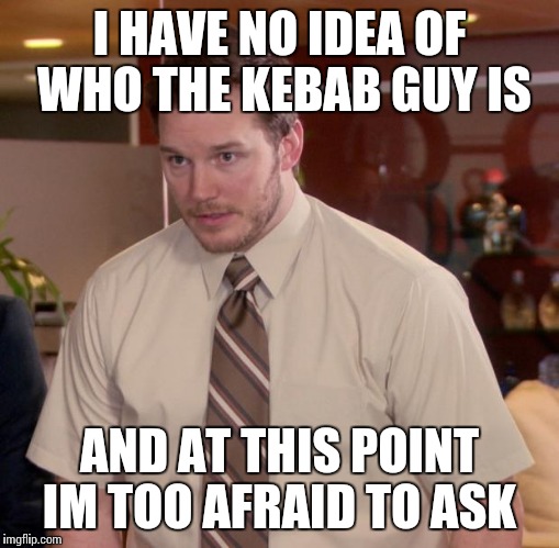 Afraid To Ask Andy Meme | I HAVE NO IDEA OF WHO THE KEBAB GUY IS; AND AT THIS POINT IM TOO AFRAID TO ASK | image tagged in memes,afraid to ask andy | made w/ Imgflip meme maker