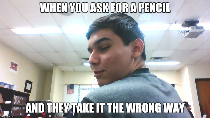 watchu got there | WHEN YOU ASK FOR A PENCIL; AND THEY TAKE IT THE WRONG WAY | image tagged in watchu got there | made w/ Imgflip meme maker