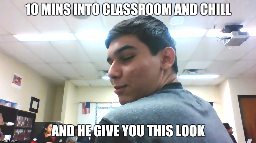 watchu got there | 10 MINS INTO CLASSROOM AND CHILL; AND HE GIVE YOU THIS LOOK | image tagged in watchu got there | made w/ Imgflip meme maker