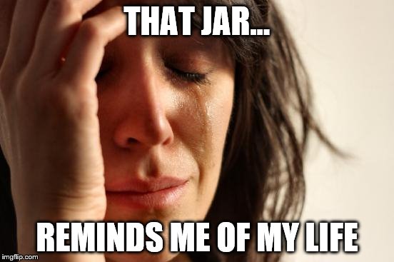 First World Problems Meme | THAT JAR... REMINDS ME OF MY LIFE | image tagged in memes,first world problems | made w/ Imgflip meme maker