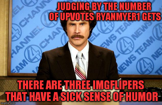 Cheers! | JUDGING BY THE NUMBER OF UPVOTES RYANMYER1 GETS; THERE ARE THREE IMGFLIPERS THAT HAVE A SICK SENSE OF HUMOR | image tagged in anchorman | made w/ Imgflip meme maker