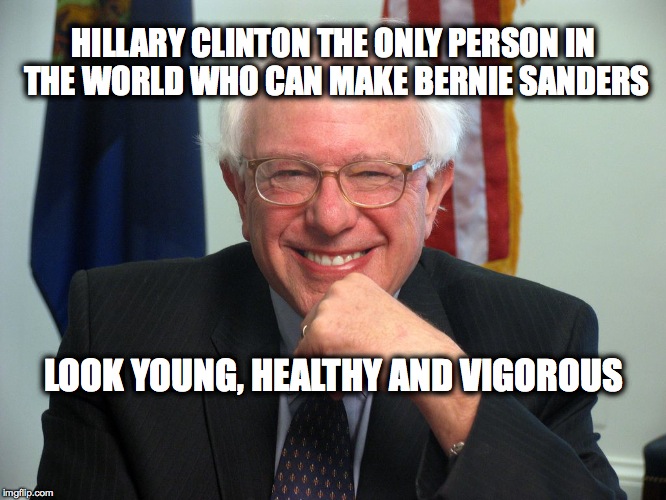 Vote Bernie Sanders | HILLARY CLINTON THE ONLY PERSON IN THE WORLD WHO CAN MAKE BERNIE SANDERS; LOOK YOUNG, HEALTHY AND VIGOROUS | image tagged in vote bernie sanders | made w/ Imgflip meme maker