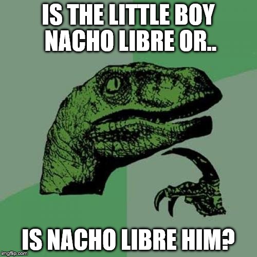 Philosoraptor Meme | IS THE LITTLE BOY NACHO LIBRE OR.. IS NACHO LIBRE HIM? | image tagged in memes,philosoraptor | made w/ Imgflip meme maker