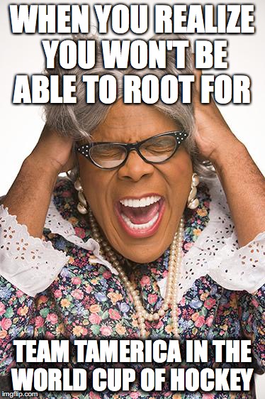 madea | WHEN YOU REALIZE YOU WON'T BE ABLE TO ROOT FOR; TEAM TAMERICA IN THE WORLD CUP OF HOCKEY | image tagged in madea | made w/ Imgflip meme maker