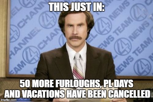 Ron Burgundy | THIS JUST IN:; 50 MORE FURLOUGHS, PL DAYS AND VACATIONS HAVE BEEN CANCELLED | image tagged in memes,ron burgundy | made w/ Imgflip meme maker