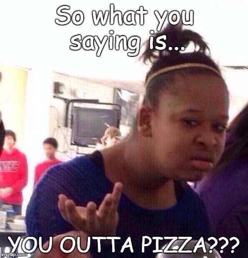 Black Girl Wat Meme | So what you saying is... YOU OUTTA PIZZA??? | image tagged in memes,black girl wat | made w/ Imgflip meme maker