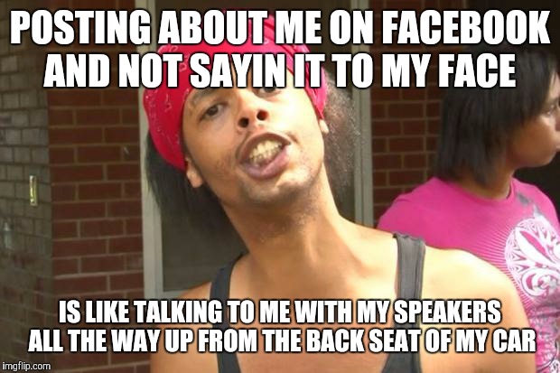 Antoine Dodson | POSTING ABOUT ME ON FACEBOOK AND NOT SAYIN IT TO MY FACE; IS LIKE TALKING TO ME WITH MY SPEAKERS ALL THE WAY UP FROM THE BACK SEAT OF MY CAR | image tagged in antoine dodson | made w/ Imgflip meme maker