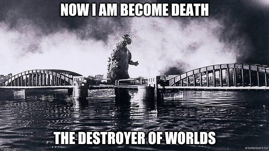 Godzilla | NOW I AM BECOME DEATH; THE DESTROYER OF WORLDS | image tagged in godzilla | made w/ Imgflip meme maker
