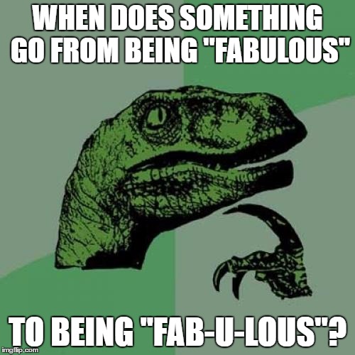 The meme is neither "fabulous" nor "fab-u-lous"... | WHEN DOES SOMETHING GO FROM BEING "FABULOUS"; TO BEING "FAB-U-LOUS"? | image tagged in memes,philosoraptor,fabulous,fab-u-lous | made w/ Imgflip meme maker