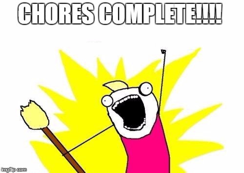 X All The Y Meme | CHORES COMPLETE!!!! | image tagged in memes,x all the y | made w/ Imgflip meme maker